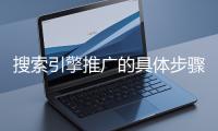 搜索引擎推广的具体步骤和注意事项有哪些？